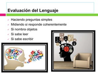 Evaluación del Lenguaje
 Haciendo preguntas simples
 Midiendo si responde coherentemente
 Si nombra objetos
 Si sabe leer
 Si sabe escribir
 