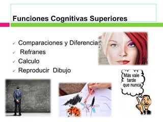 Funciones Cognitivas Superiores
 Comparaciones y Diferencias
 Refranes
 Calculo
 Reproducir Dibujo
 