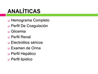 ANALÍTICAS
 Hemograma Completo
 Perfil De Coagulación
 Glicemia
 Perfil Renal
 Electrolitos séricos
 Examen de Orina
 Perfil Hepático
 Perfil lipidico
 