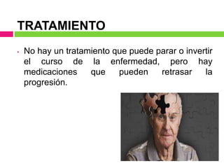 TRATAMIENTO
• No hay un tratamiento que puede parar o invertir
el curso de la enfermedad, pero hay
medicaciones que pueden retrasar la
progresión.
 