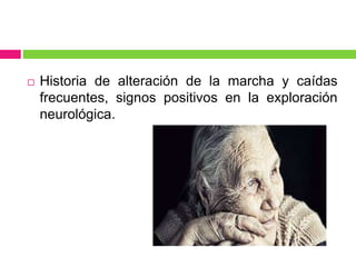  Historia de alteración de la marcha y caídas
frecuentes, signos positivos en la exploración
neurológica.
 