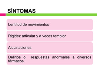 SÍNTOMAS
Lentitud de movimientos
Rigidez articular y a veces temblor
Alucinaciones
Delirios o respuestas anormales a diversos
fármacos.
 