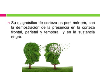  Su diagnóstico de certeza es post mórtem, con
la demostración de la presencia en la corteza
frontal, parietal y temporal, y en la sustancia
negra.
 