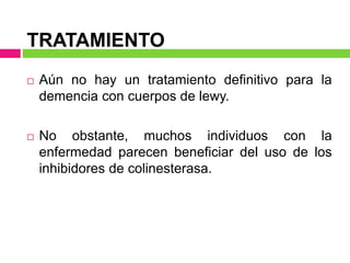 TRATAMIENTO
 Aún no hay un tratamiento definitivo para la
demencia con cuerpos de lewy.
 No obstante, muchos individuos con la
enfermedad parecen beneficiar del uso de los
inhibidores de colinesterasa.
 