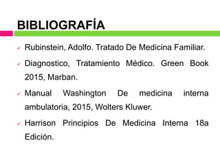 BIBLIOGRAFÍA
 Rubinstein, Adolfo. Tratado De Medicina Familiar.
 Diagnostico, Tratamiento Médico. Green Book
2015, Marban.
 Manual Washington De medicina interna
ambulatoria, 2015, Wolters Kluwer.
 Harrison Principios De Medicina Interna 18a
Edición.
 