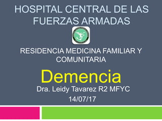 HOSPITAL CENTRAL DE LAS
FUERZAS ARMADAS
RESIDENCIA MEDICINA FAMILIAR Y
COMUNITARIA
DemenciaDra. Leidy Tavarez R2 MFYC
14/07/17
 