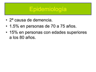 Epidemiología
• 2ª causa de demencia.
• 1.5% en personas de 70 a 75 años.
• 15% en personas con edades superiores
  a los 80 años.
 