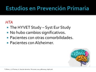 HTA
 The HYVET Study – Syst Eur Study
 No hubo cambios significativos.
 Pacientes con otras comorbilidades.
 Pacientes con Alzheimer.
T O'Brien, J., & Thomas, A.; Vascular dementia. The Lancet, 2015: 386(10004), 1698-1706.
 