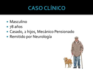  Masculino
 78 años
 Casado, 2 hijos, Mecánico Pensionado
 Remitido por Neurología
 