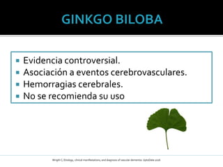  Evidencia controversial.
 Asociación a eventos cerebrovasculares.
 Hemorragias cerebrales.
 No se recomienda su uso
Wrigth C; Etiology, clinical manifestations, and diagnosis of vascular dementia: UptoDate 2016
 