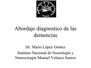 Abordaje diagnostico de las
       demencias

       Dr. Mario López Gómez
 Instituto Nacional de Neurología y
Neurocirugía Manuel Velasco Suarez
 
