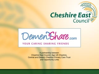 A partnership between  Cheshire East Council, Age UK Cheshire,  Central and Eastern Cheshire Primary Care Trust  and Opportunity Links 