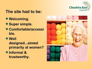 The site had to be:
 Welcoming.
 Super simple.
 Comfortable/accessi
  ble.
 Well
  designed...aimed
  primarily at women?
 Informal &
  trustworthy.
 