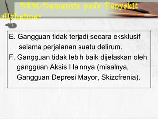 E. Gangguan tidak terjadi secara eksklusif
selama perjalanan suatu delirum.
F. Gangguan tidak lebih baik dijelaskan oleh
gangguan Aksis I lainnya (misalnya,
Gangguan Depresi Mayor, Skizofrenia).
DSM-Demensia pada Penyakit
Alzheimer
 