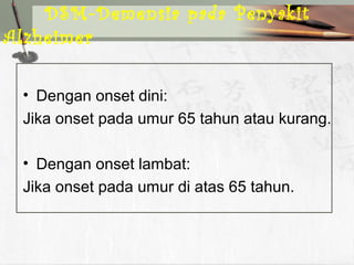 • Dengan onset dini:
Jika onset pada umur 65 tahun atau kurang.
• Dengan onset lambat:
Jika onset pada umur di atas 65 tahun.
DSM-Demensia pada Penyakit
Alzheimer
 