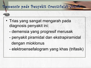 • Trias yang sangat mengarah pada
diagnosis penyakit ini:
- demensia yang progresif merusak
- penyakit piramidal dan ekstrapiramidal
dengan mioklonus
- elektroensefalogram yang khas (trifasik)
Demensia pada Penyakit Creutzfeldt-Jakob
 