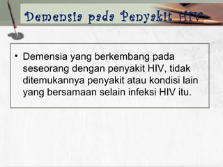 • Demensia yang berkembang pada
seseorang dengan penyakit HIV, tidak
ditemukannya penyakit atau kondisi lain
yang bersamaan selain infeksi HIV itu.
Demensia pada Penyakit HIV
 