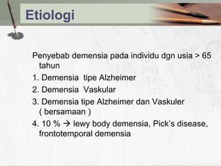Etiologi
Penyebab demensia pada individu dgn usia > 65
tahun
1. Demensia tipe Alzheimer
2. Demensia Vaskular
3. Demensia tipe Alzheimer dan Vaskuler
( bersamaan )
4. 10 %  lewy body demensia, Pick’s disease,
frontotemporal demensia
 