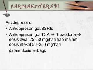 FARMAKOTERAPI
Antidepresan:
• Antidepresan gol.SSRIs
• Antidepresan gol TCA  Trazodone 
dosis awal 25–50 mg/hari tiap malam,
dosis efektif 50–250 mg/hari
dalam dosis terbagi.
 