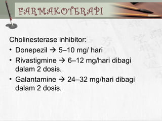 FARMAKOTERAPI
Cholinesterase inhibitor:
• Donepezil  5–10 mg/ hari
• Rivastigmine  6–12 mg/hari dibagi
dalam 2 dosis.
• Galantamine  24–32 mg/hari dibagi
dalam 2 dosis.
 