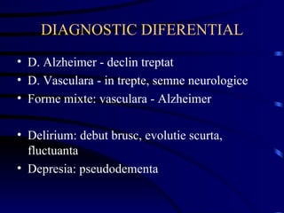 DIAGNOSTIC DIFERENTIAL D. Alzheimer - declin treptat D. Vasculara - in trepte, semne neurologice Forme mixte: vasculara - Alzheimer Delirium: debut brusc, evolutie scurta, fluctuanta Depresia: pseudodementa 