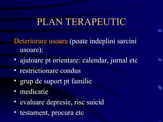 PLAN TERAPEUTIC Deteriorare usoara  (poate indeplini sarcini usoare): ajutoare pt orientare: calendar, jurnal etc restrictionare condus grup de suport pt familie medicatie evaluare depresie, risc suicid testament, procura etc 