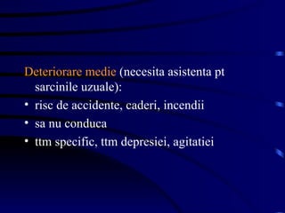 Deteriorare medie  (necesita asistenta pt sarcinile uzuale): risc de accidente, caderi, incendii sa nu conduca ttm specific, ttm depresiei, agitatiei 