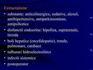 Extracraniene substante: anticolinergice, sedative, alcool, antihipertensive, antiparkinsoniene, antipsihotice disfunctii endocrine: hipofiza, suprarenale, tiroida boli hepatice (encefalopatie), renale, pulmonare, cardiace tulburari hidroelectrolitice infectii sistemice postoperator  