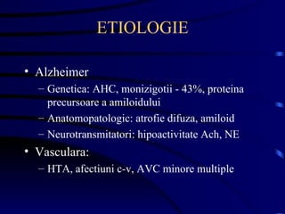 ETIOLOGIE Alzheimer  Genetica: AHC, monizigotii - 43%, proteina precursoare a amiloidului Anatomopatologic: atrofie difuza, amiloid Neurotransmitatori: hipoactivitate Ach, NE Vasculara: HTA, afectiuni c-v, AVC minore multiple 