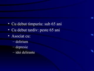 Cu debut timpuriu: sub 65 ani Cu debut tardiv: peste 65 ani Asociat cu: delirium depresie idei delirante 