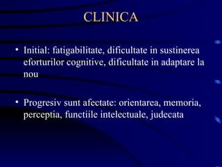 CLINICA Initial: fatigabilitate, dificultate in sustinerea eforturilor cognitive, dificultate in adaptare la nou Progresiv sunt afectate: orientarea, memoria, perceptia, functiile intelectuale, judecata 