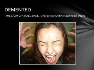 DEMENTED
THE STORY OF A JILTED BRIDE… what goes around must come back around
 