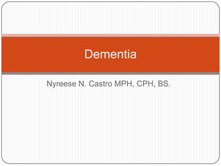 Dementia

Nyreese N. Castro MPH, CPH, BS.
 