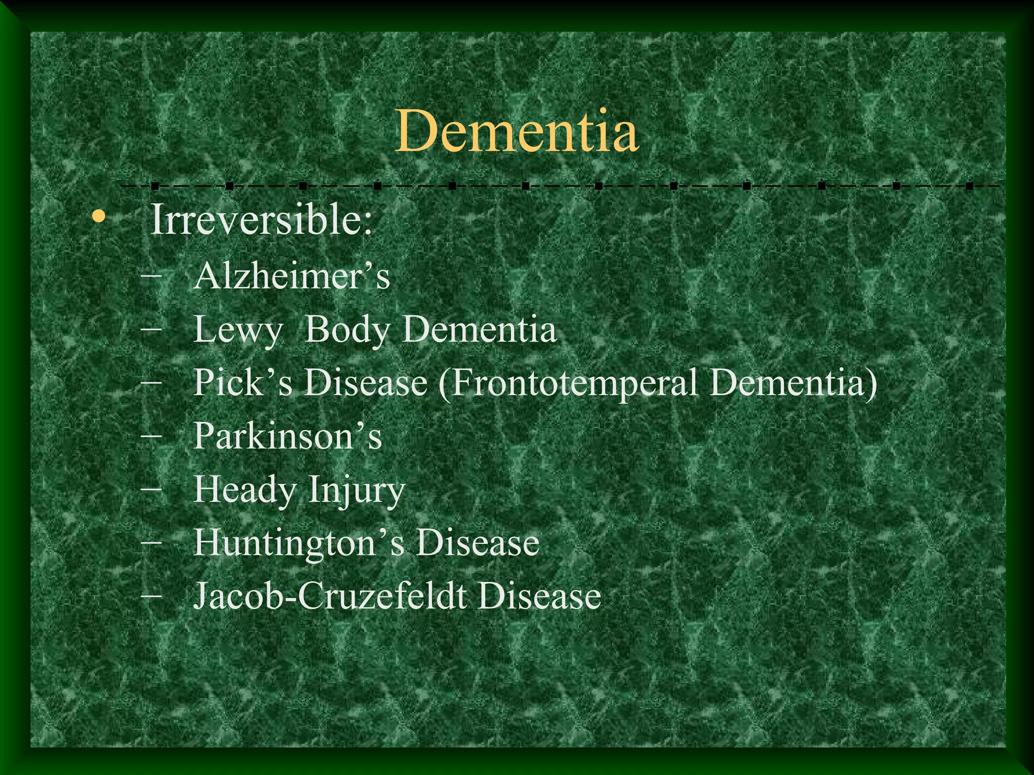 Dementia
• Irreversible:
– Alzheimer’s
– Lewy Body Dementia
– Pick’s Disease (Frontotemperal Dementia)
– Parkinson’s
– Heady Injury
– Huntington’s Disease
– Jacob-Cruzefeldt Disease
 