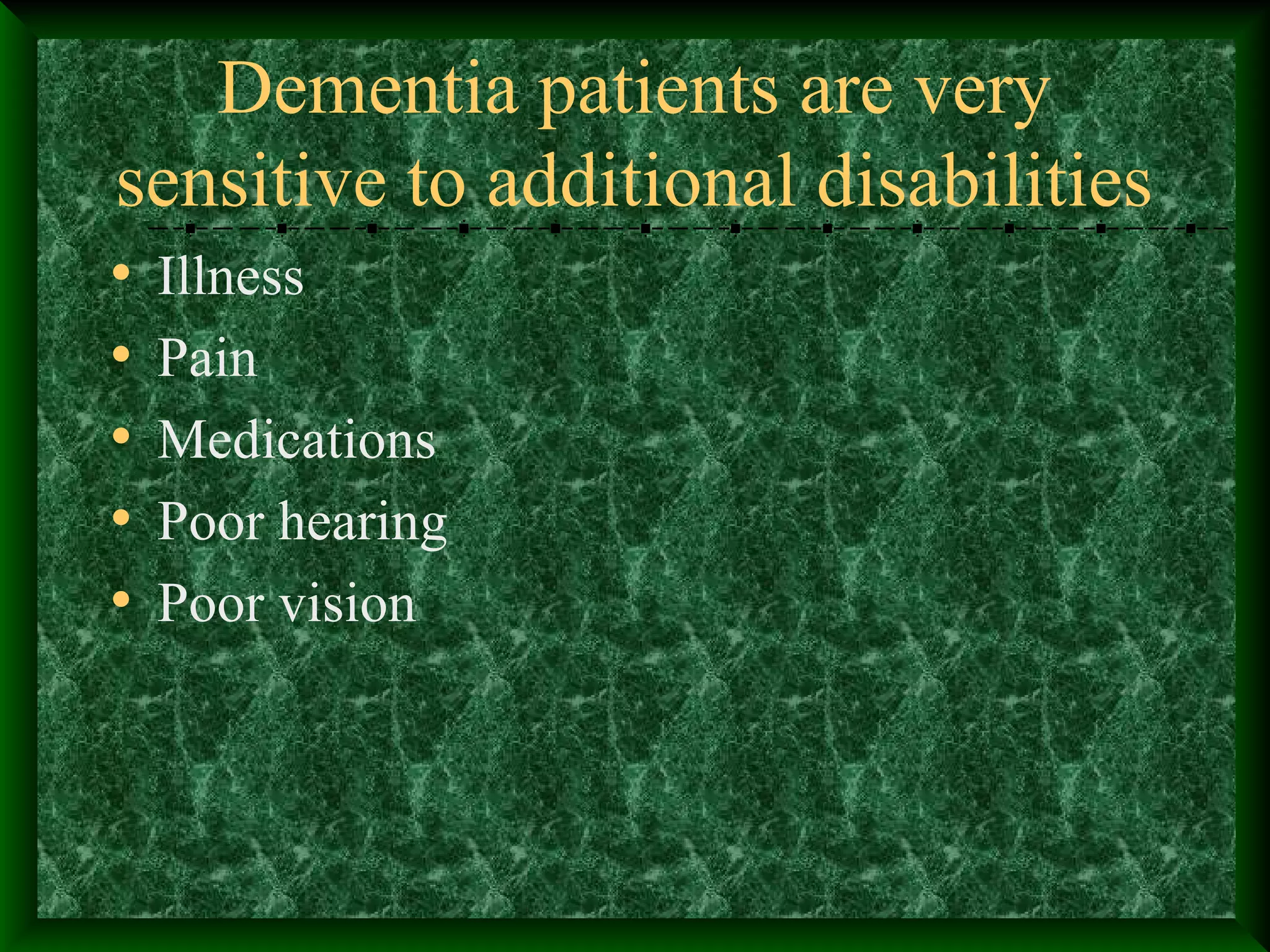 Dementia patients are very
sensitive to additional disabilities
• Illness
• Pain
• Medications
• Poor hearing
• Poor vision
 