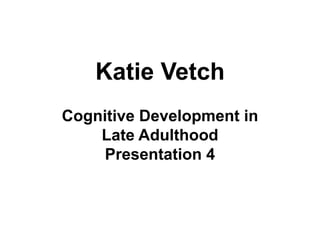Katie Vetch
Cognitive Development in
Late Adulthood
Presentation 4

 