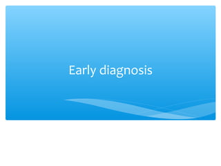Early diagnosis
 