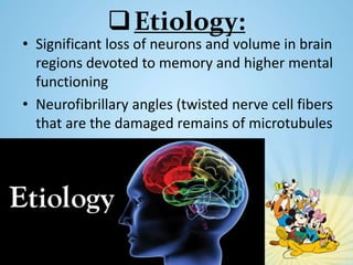 Etiology:
• Significant loss of neurons and volume in brain
regions devoted to memory and higher mental
functioning
• Neurofibrillary angles (twisted nerve cell fibers
that are the damaged remains of microtubules
 
