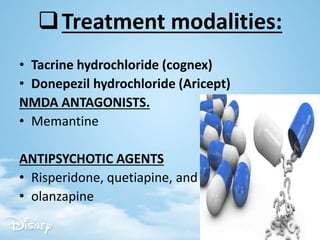 Treatment modalities:
• Tacrine hydrochloride (cognex)
• Donepezil hydrochloride (Aricept)
NMDA ANTAGONISTS.
• Memantine
ANTIPSYCHOTIC AGENTS
• Risperidone, quetiapine, and
• olanzapine
 