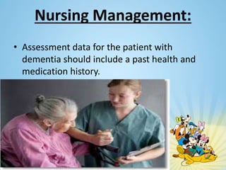 Nursing Management:
• Assessment data for the patient with
dementia should include a past health and
medication history.
 