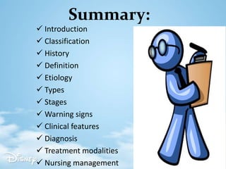 Summary:
 Introduction
 Classification
 History
 Definition
 Etiology
 Types
 Stages
 Warning signs
 Clinical features
 Diagnosis
 Treatment modalities
 Nursing management
 