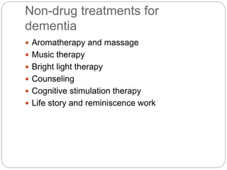 Non-drug treatments for
dementia
 Aromatherapy and massage
 Music therapy
 Bright light therapy
 Counseling
 Cognitive stimulation therapy
 Life story and reminiscence work
 