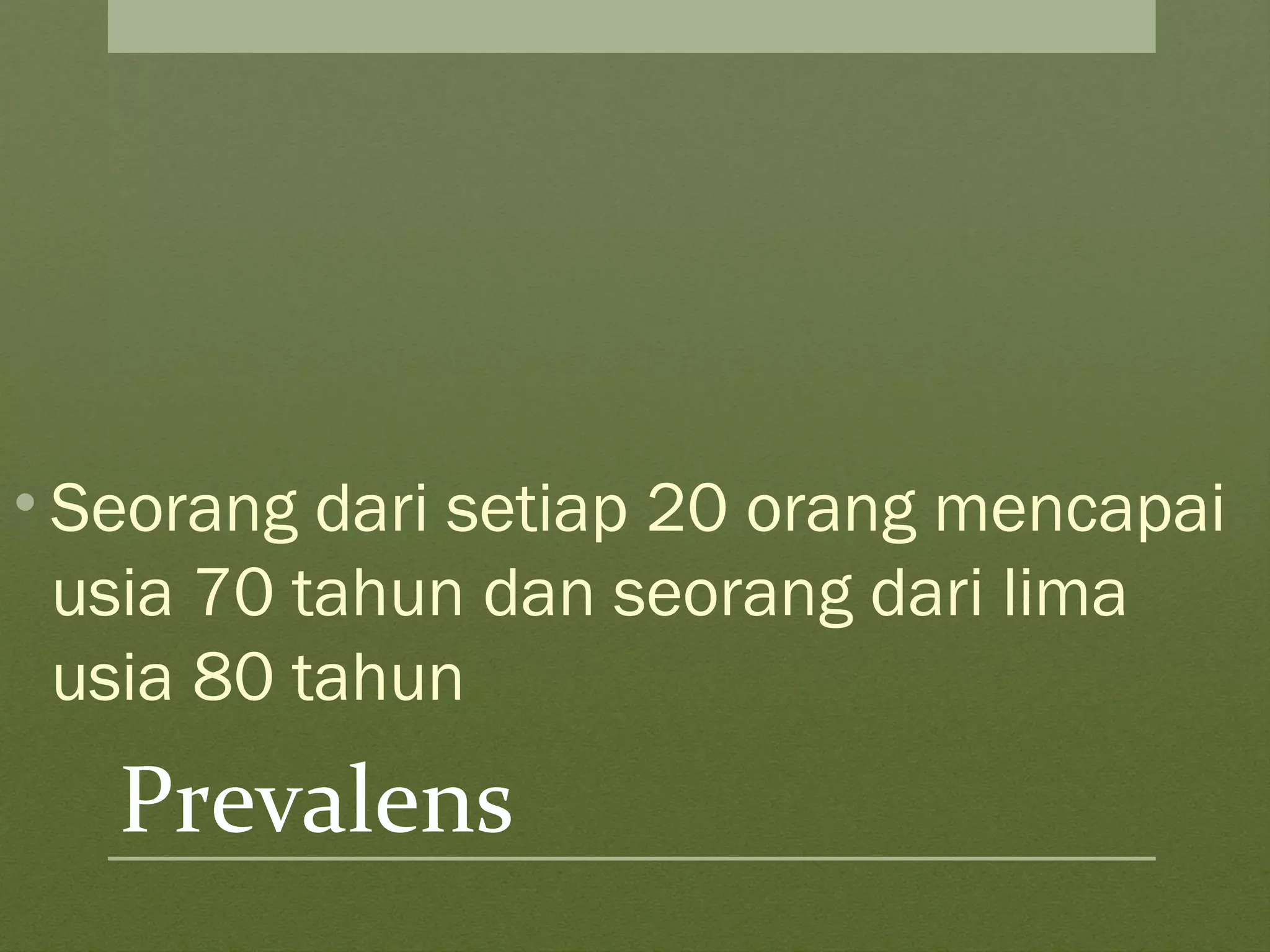 Prevalens
• Seorang dari setiap 20 orang mencapai
usia 70 tahun dan seorang dari lima
usia 80 tahun