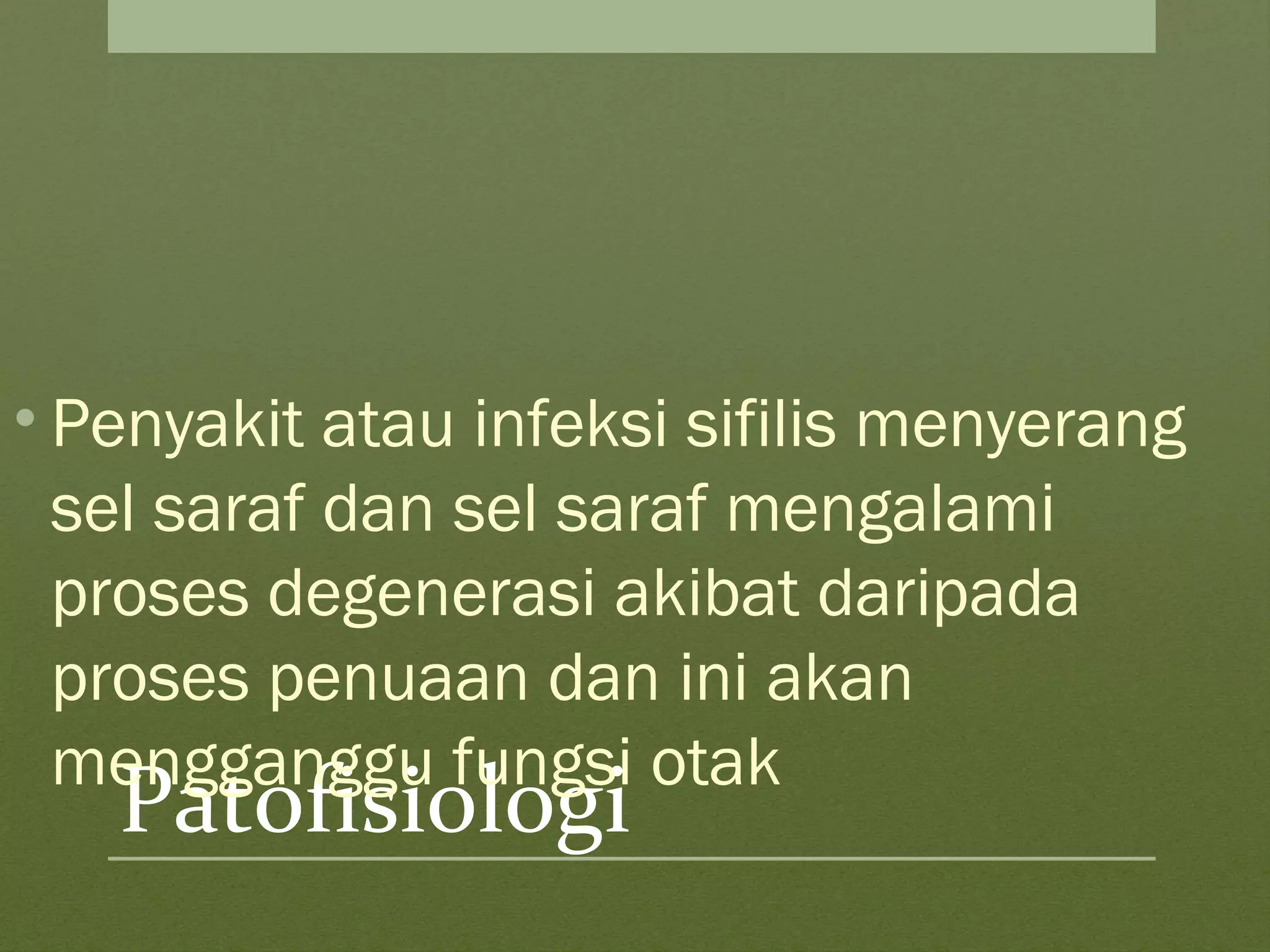 Patofisiologi
• Penyakit atau infeksi sifilis menyerang
sel saraf dan sel saraf mengalami
proses degenerasi akibat daripada
proses penuaan dan ini akan
mengganggu fungsi otak