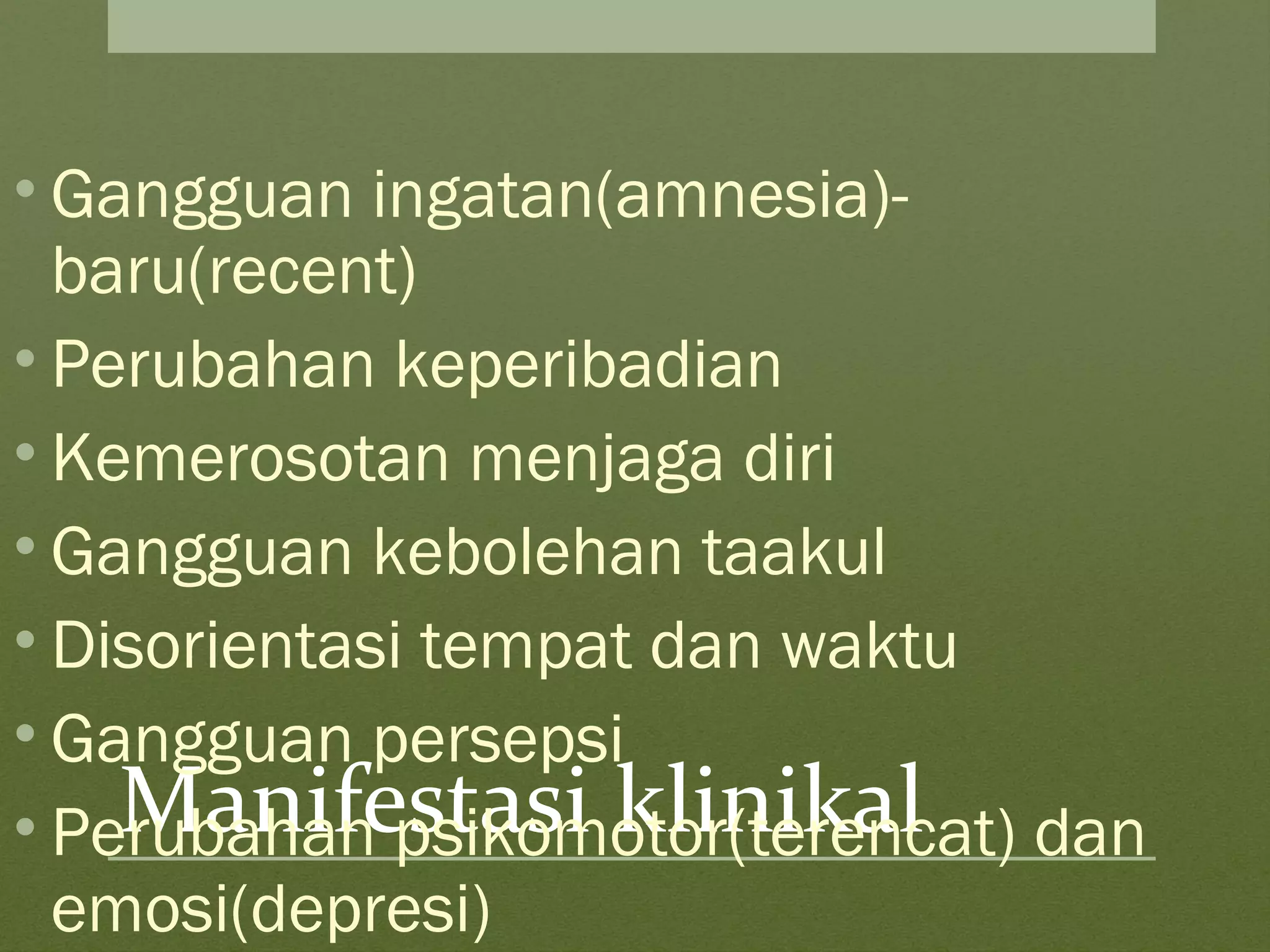 Manifestasi klinikal
• Gangguan ingatan(amnesia)-
baru(recent)
• Perubahan keperibadian
• Kemerosotan menjaga diri
• Gangguan kebolehan taakul
• Disorientasi tempat dan waktu
• Gangguan persepsi
• Perubahan psikomotor(terencat) dan
emosi(depresi)