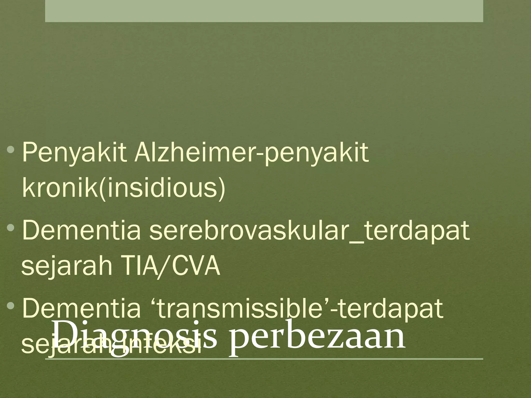 Diagnosis perbezaan
• Penyakit Alzheimer-penyakit
kronik(insidious)
• Dementia serebrovaskular_terdapat
sejarah TIA/CVA
• Dementia ‘transmissible’-terdapat
sejarah infeksi