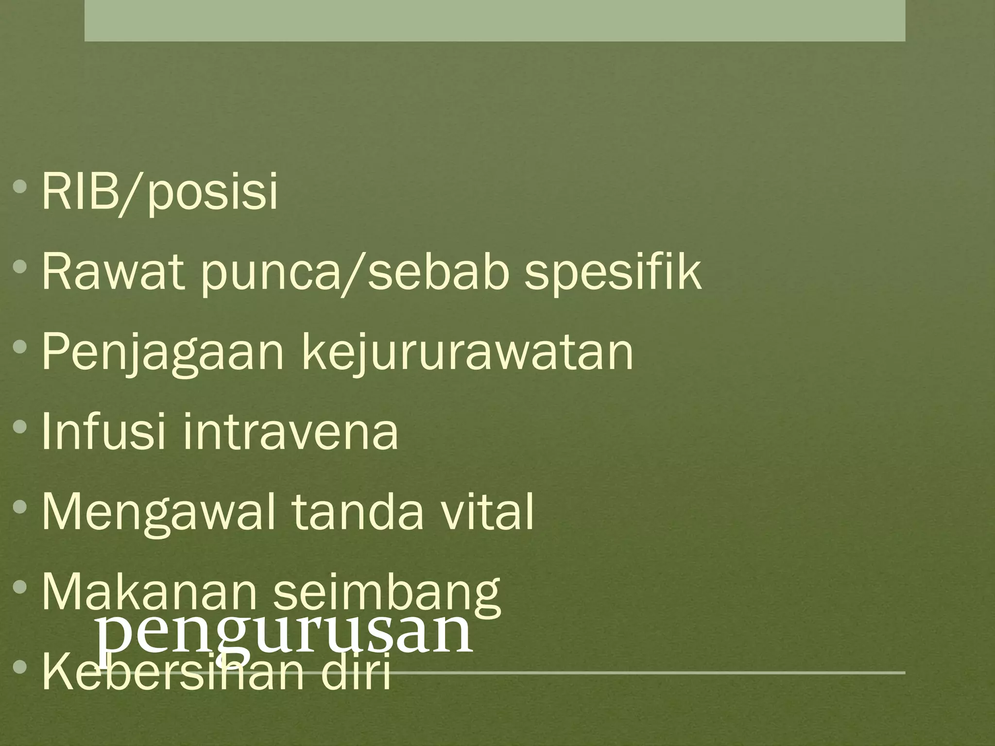 pengurusan
• RIB/posisi
• Rawat punca/sebab spesifik
• Penjagaan kejururawatan
• Infusi intravena
• Mengawal tanda vital
• Makanan seimbang
• Kebersihan diri