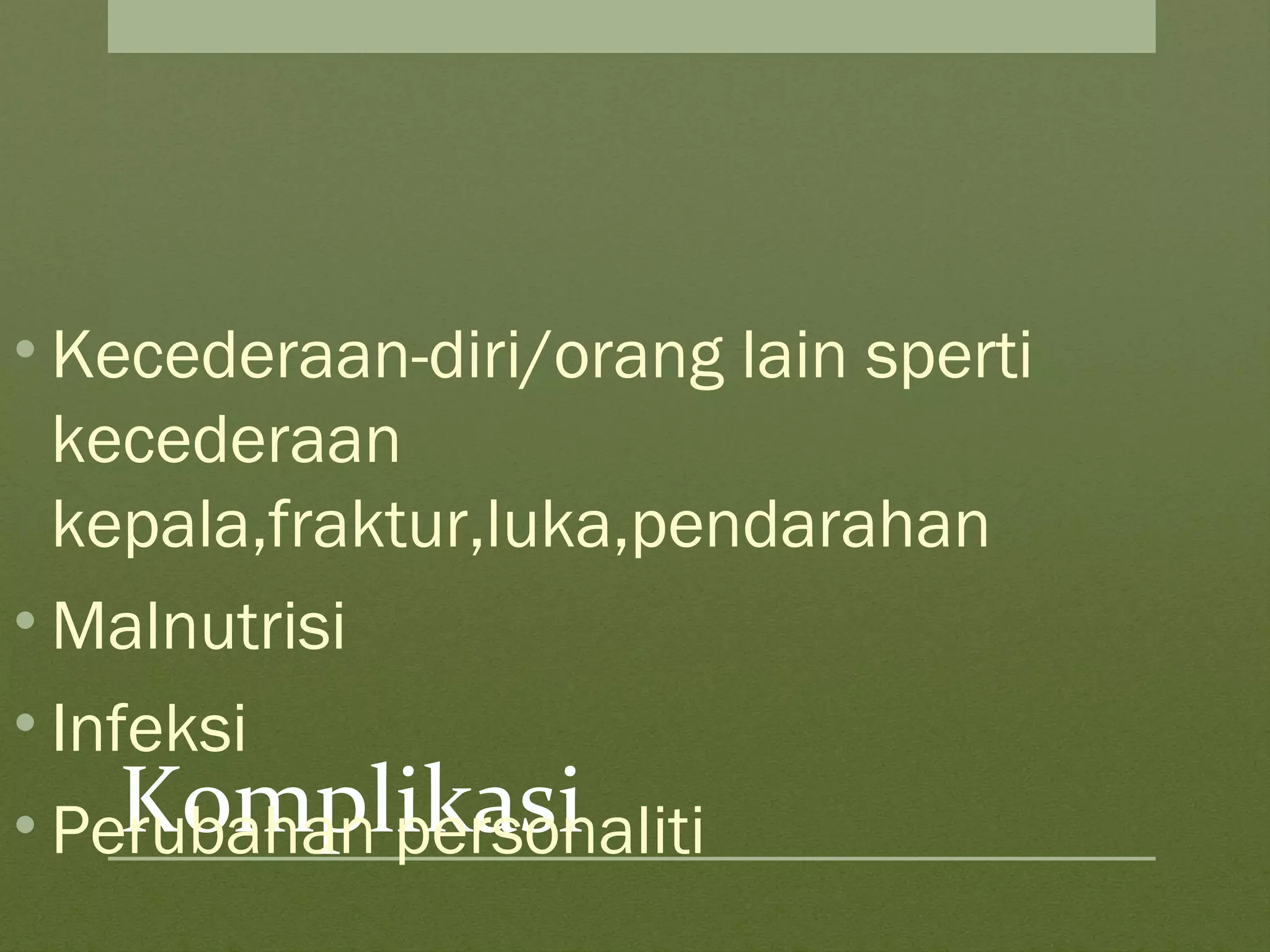 Komplikasi
• Kecederaan-diri/orang lain sperti
kecederaan
kepala,fraktur,luka,pendarahan
• Malnutrisi
• Infeksi
• Perubahan personaliti