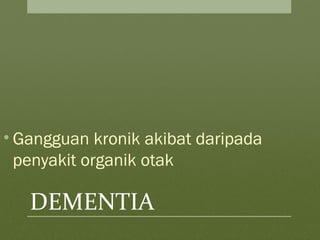 DEMENTIA
• Gangguan kronik akibat daripada
penyakit organik otak
 