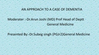AN APPROACH TO A CASE OF DEMENTIA
Moderater :-Dr.Arun Joshi (MD) Prof Head of Deptt
General Medicine
Presented By:-Dr.Subeg singh (PGJr2)General Medicine
 